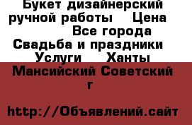 Букет дизайнерский ручной работы. › Цена ­ 5 000 - Все города Свадьба и праздники » Услуги   . Ханты-Мансийский,Советский г.